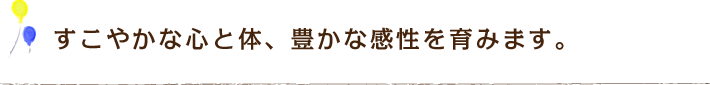 すこやかな心と体、豊かな感性を育みます。