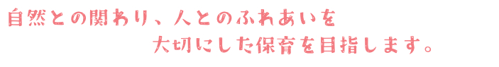 自然との関わり、人とのふれあいを大切にした保育をめざします