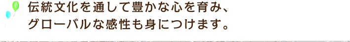 伝統文化を通して豊かな心を育み、グローバルな感性も身につけます。