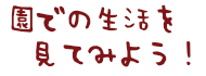 園での生活を見てみよう!